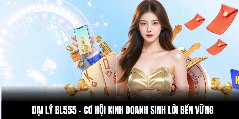 Đại Lý Bl555 – Cơ Hội Kinh Doanh Sinh Lời Bền Vững