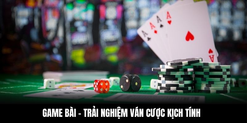 Game bài - Trải nghiệm ván cược kịch tính