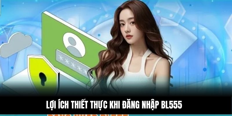 Lợi ích thiết thực khi đăng nhập BL555