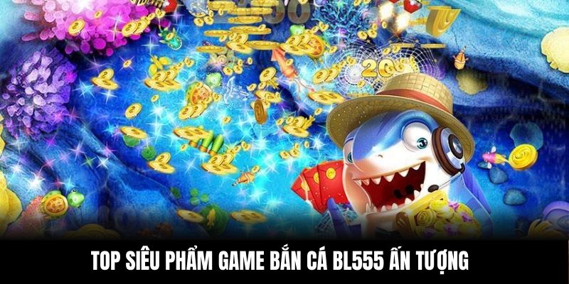 Top siêu phẩm game bắn cá BL555 ấn tượng