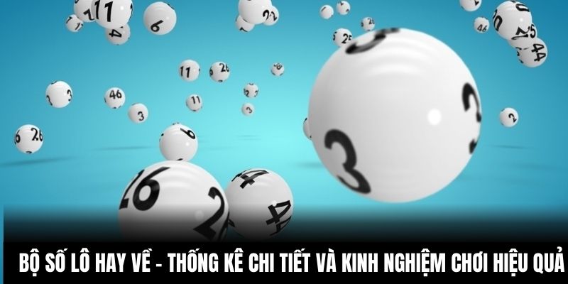 Bộ Số Lô Hay Về - Thống Kê Chi Tiết Và Kinh Nghiệm Chơi Hiệu Quả