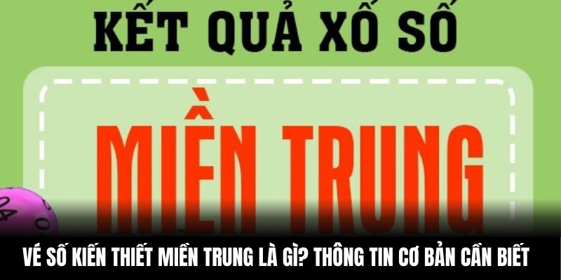 Vé số kiến thiết miền Trung là gì? Những thông tin cơ bản cần biết